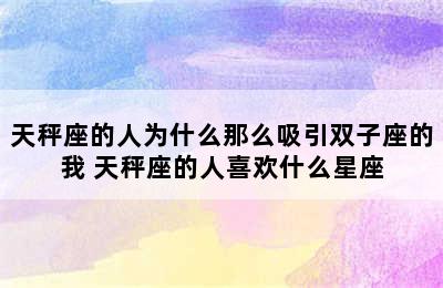 天秤座的人为什么那么吸引双子座的我 天秤座的人喜欢什么星座